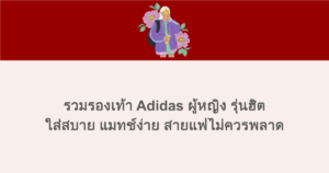 รวมรองเท้า Adidas ผู้หญิง รุ่นฮิต ใส่สบาย แมทช์ง่าย สายแฟไม่ควรพลาด