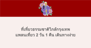 ที่เที่ยวธรรมชาติใกล้กรุงเทพ แพลนเที่ยว 2 วัน 1 คืน เดินทางง่าย