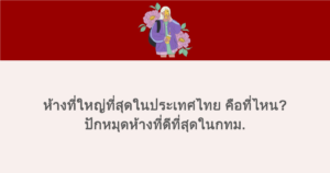 ห้างที่ใหญ่ที่สุดในประเทศไทย คือที่ไหน? ปักหมุดห้างที่ดีที่สุดในกทม.